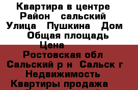 Квартира в центре › Район ­ сальский › Улица ­ Пушкина › Дом ­ 33 › Общая площадь ­ 63 › Цена ­ 1 300 - Ростовская обл., Сальский р-н, Сальск г. Недвижимость » Квартиры продажа   . Ростовская обл.